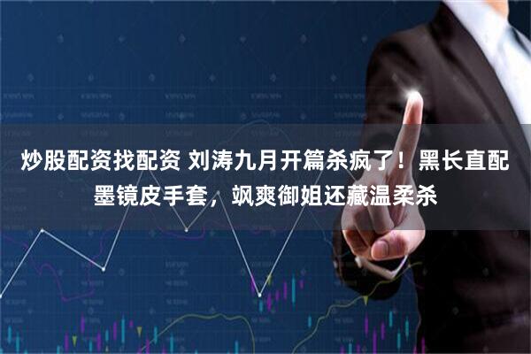 炒股配资找配资 刘涛九月开篇杀疯了！黑长直配墨镜皮手套，飒爽御姐还藏温柔杀