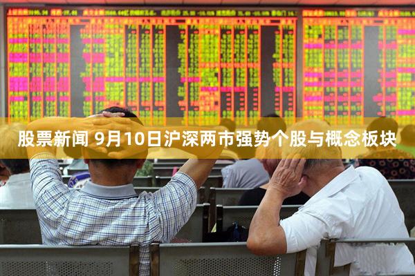 股票新闻 9月10日沪深两市强势个股与概念板块