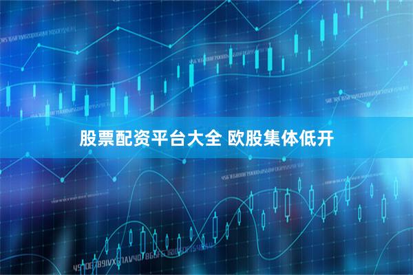 股票配资平台大全 欧股集体低开
