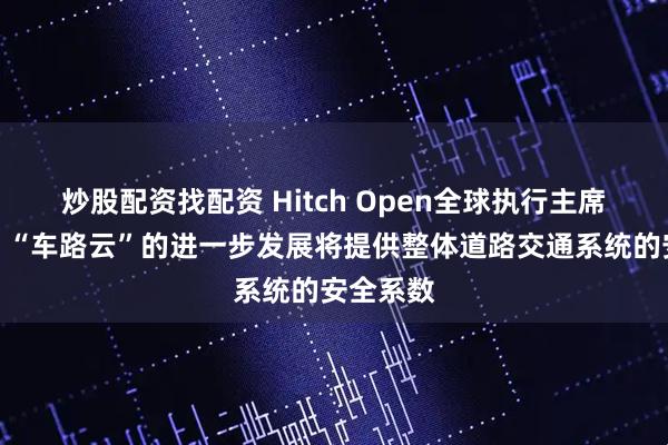 炒股配资找配资 Hitch Open全球执行主席唐敏勤：“车路云”的进一步发展将提供整体道路交通系统的安全系数