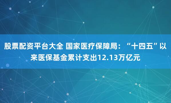 股票配资平台大全 国家医疗保障局：“十四五”以来医保基金累计支出12.13万亿元