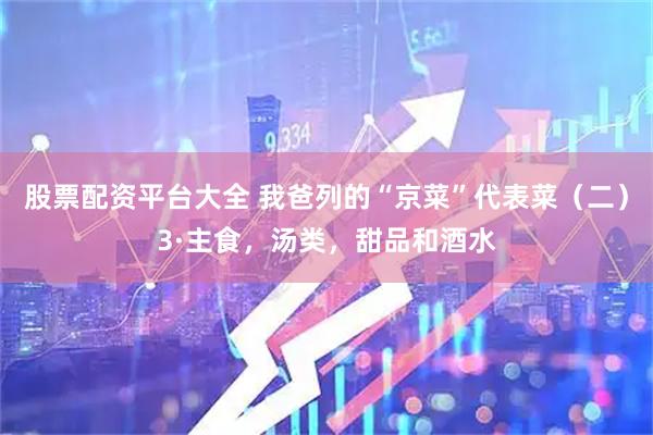 股票配资平台大全 我爸列的“京菜”代表菜（二）3·主食，汤类，甜品和酒水