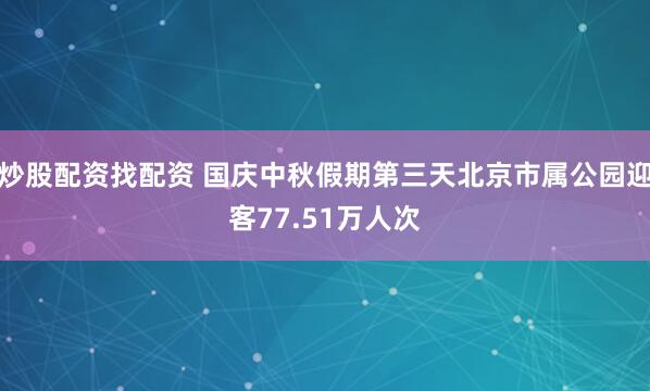炒股配资找配资 国庆中秋假期第三天北京市属公园迎客77.51万人次