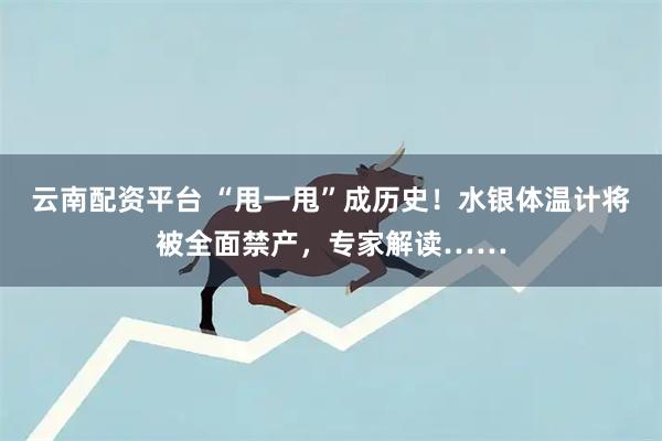 云南配资平台 “甩一甩”成历史!水银体温计将被全面禁产,专家解读……