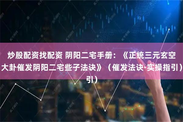 炒股配资找配资 阴阳二宅手册：《正统三元玄空大卦催发阴阳二宅些子法诀》（催发法诀·实操指引）