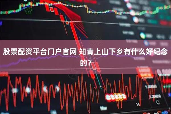 股票配资平台门户官网 知青上山下乡有什么好纪念的？