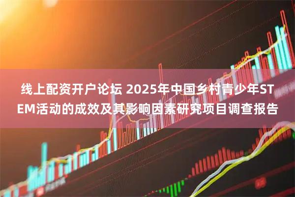 线上配资开户论坛 2025年中国乡村青少年STEM活动的成效及其影响因素研究项目调查报告