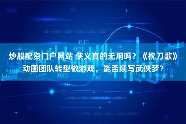 炒股配资门户网站 侠义真的无用吗？《枕刀歌》动画团队转型做游戏，能否续写武侠梦？