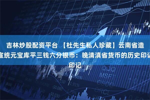 吉林炒股配资平台 【杜先生私人珍藏】云南省造宣统元宝库平三钱六分银币：晚清滇省货币的历史印记