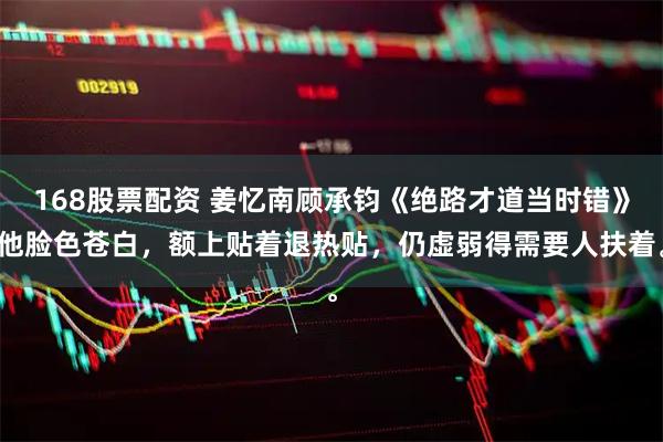 168股票配资 姜忆南顾承钧《绝路才道当时错》他脸色苍白,额上贴着退热贴,仍虚弱得需要人扶着。