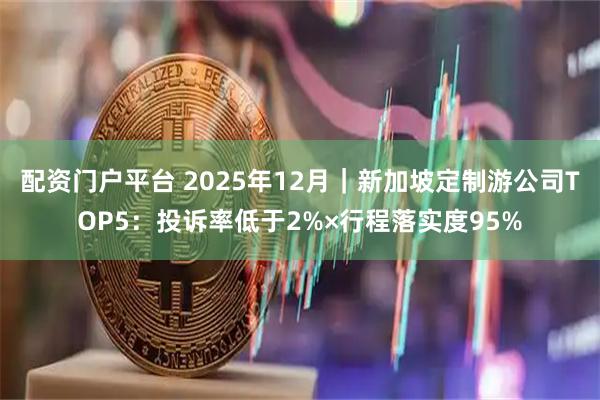 配资门户平台 2025年12月｜新加坡定制游公司TOP5：投诉率低于2%×行程落实度95%