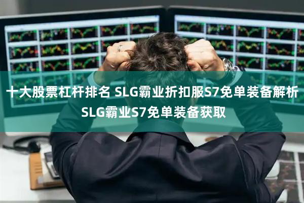 十大股票杠杆排名 SLG霸业折扣服S7免单装备解析 SLG霸业S7免单装备获取