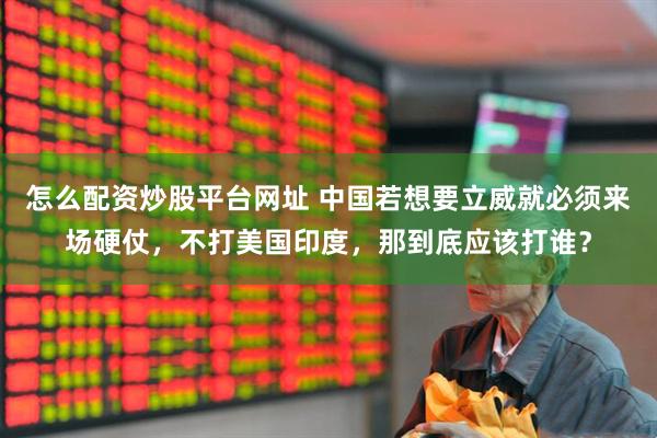 怎么配资炒股平台网址 中国若想要立威就必须来场硬仗，不打美国印度，那到底应该打谁？