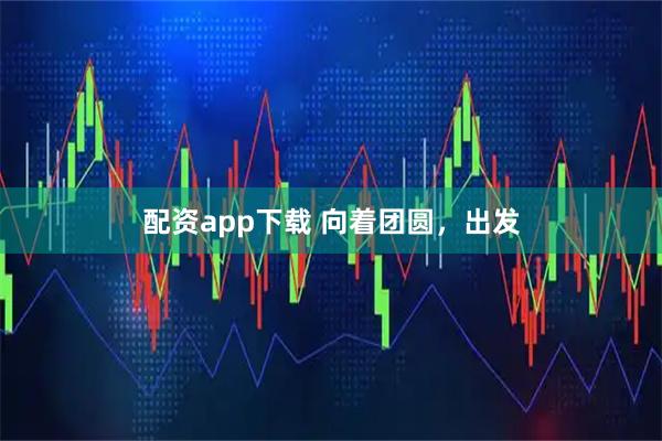 配资app下载 向着团圆，出发