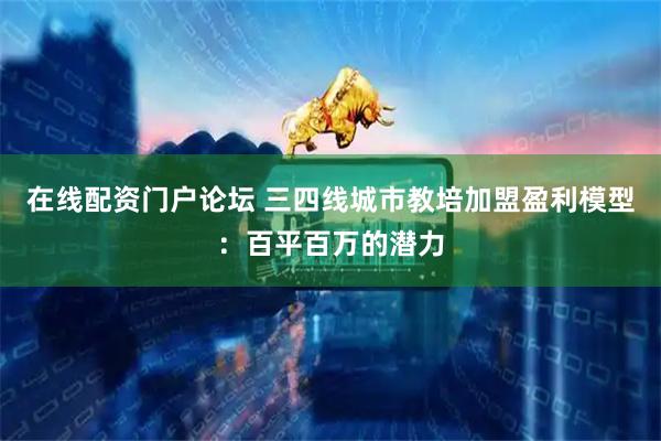 在线配资门户论坛 三四线城市教培加盟盈利模型：百平百万的潜力