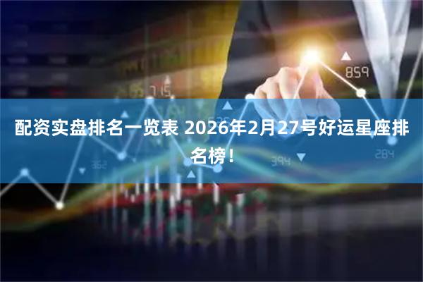配资实盘排名一览表 2026年2月27号好运星座排名榜！