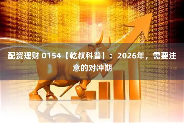 配资理财 0154【乾叔科普】：2026年，需要注意的对冲期