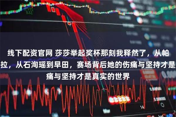 线下配资官网 莎莎举起奖杯那刻我释然了，从帕拉南到萨马拉，从石洵瑶到早田，赛场背后她的伤痛与坚持才是真实的世界