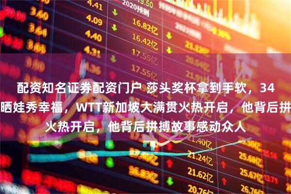 配资知名证券配资门户 莎头奖杯拿到手软，34岁老将黄镇廷又晒娃秀幸福，WTT新加坡大满贯火热开启，他背后拼搏故事感动众人