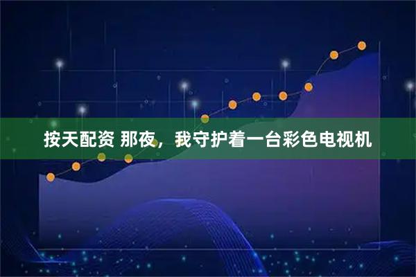 按天配资 那夜，我守护着一台彩色电视机