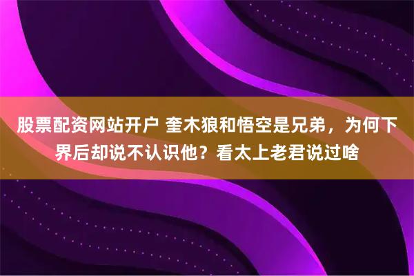股票配资网站开户 奎木狼和悟空是兄弟，为何下界后却说不认识他？看太上老君说过啥