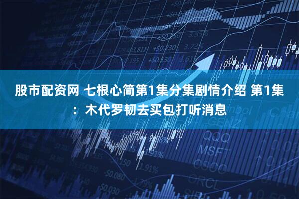 股市配资网 七根心简第1集分集剧情介绍 第1集：木代罗韧去买包打听消息