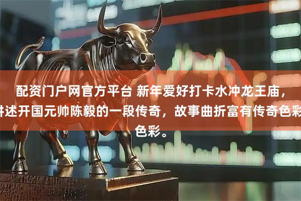 配资门户网官方平台 新年爱好打卡水冲龙王庙，讲述开国元帅陈毅的一段传奇，故事曲折富有传奇色彩。