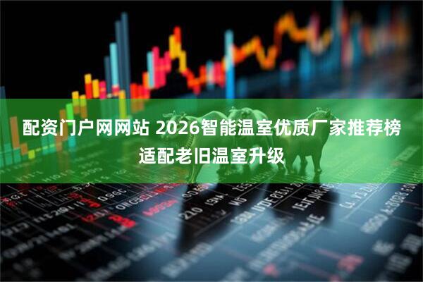 配资门户网网站 2026智能温室优质厂家推荐榜适配老旧温室升级