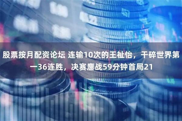 股票按月配资论坛 连输10次的王祉怡,干碎世界第一36连胜,决赛鏖战59分钟首局21