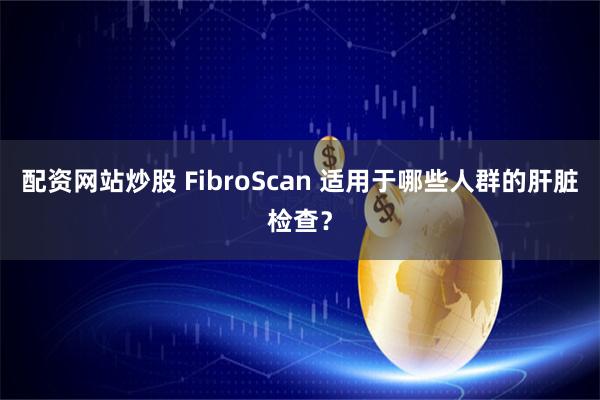 配资网站炒股 FibroScan 适用于哪些人群的肝脏检查？
