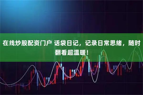 在线炒股配资门户 话袋日记,记录日常思绪,随时翻看超温暖!