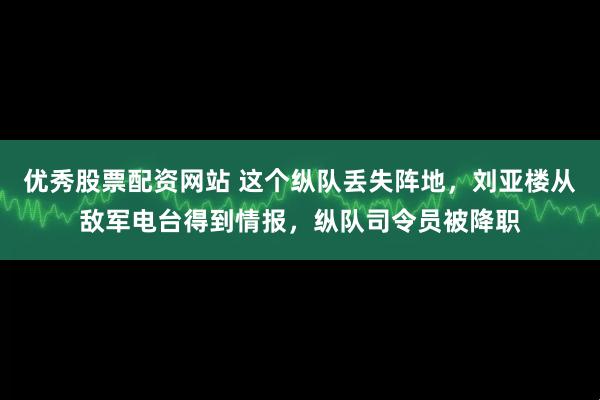 优秀股票配资网站 这个纵队丢失阵地,刘亚楼从敌军电台得到情报,纵队司令员被降职