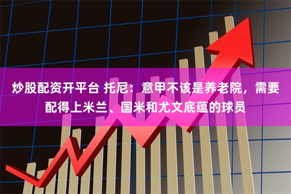 炒股配资开平台 托尼：意甲不该是养老院，需要配得上米兰、国米和尤文底蕴的球员