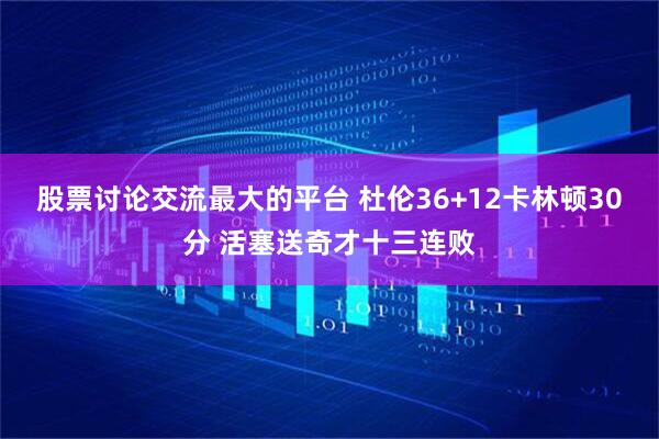 股票讨论交流最大的平台 杜伦36+12卡林顿30分 活塞送奇才十三连败