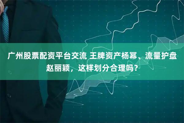 广州股票配资平台交流 王牌资产杨幂、流量护盘赵丽颖，这样划分合理吗？