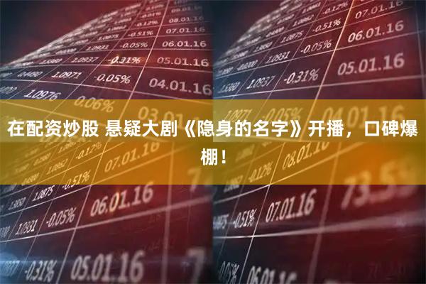 在配资炒股 悬疑大剧《隐身的名字》开播，口碑爆棚！