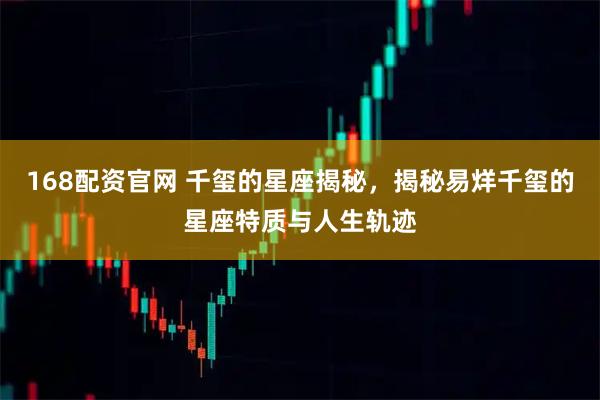 168配资官网 千玺的星座揭秘，揭秘易烊千玺的星座特质与人生轨迹