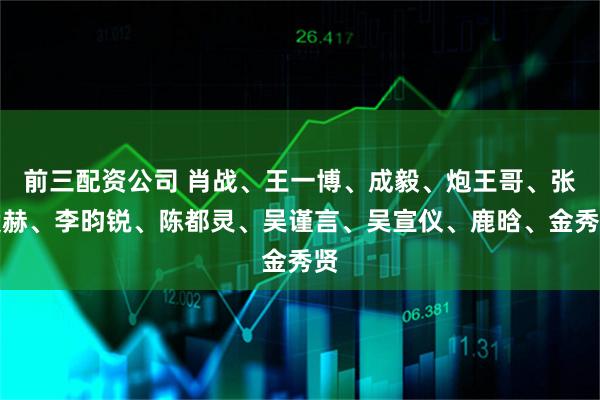 前三配资公司 肖战、王一博、成毅、炮王哥、张凌赫、李昀锐、陈都灵、吴谨言、吴宣仪、鹿晗、金秀贤