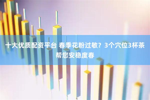 十大优质配资平台 春季花粉过敏?3个穴位3杯茶帮您安稳度春