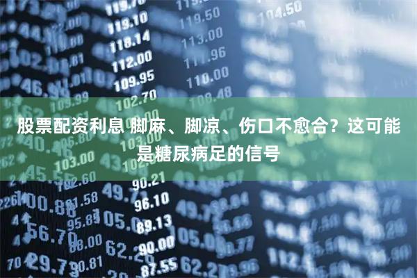 股票配资利息 脚麻、脚凉、伤口不愈合？这可能是糖尿病足的信号