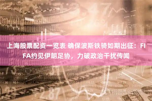 上海股票配资一览表 确保波斯铁骑如期出征：FIFA约见伊朗足协，力破政治干扰传闻