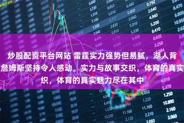 炒股配资平台网站 雷霆实力强势但易腻，湖人背负情感包袱靠詹姆斯坚持令人感动。实力与故事交织，体育的真实魅力尽在其中
