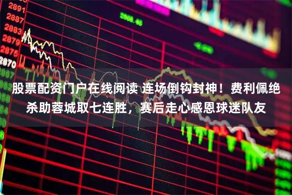 股票配资门户在线阅读 连场倒钩封神！费利佩绝杀助蓉城取七连胜，赛后走心感恩球迷队友