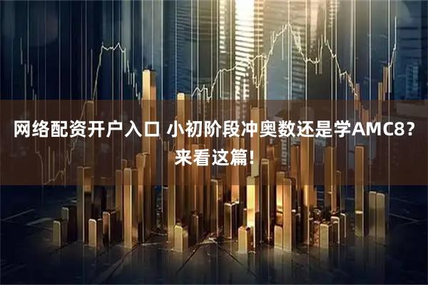 网络配资开户入口 小初阶段冲奥数还是学AMC8？来看这篇!