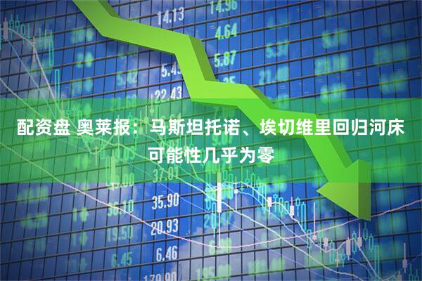 配资盘 奥莱报：马斯坦托诺、埃切维里回归河床可能性几乎为零