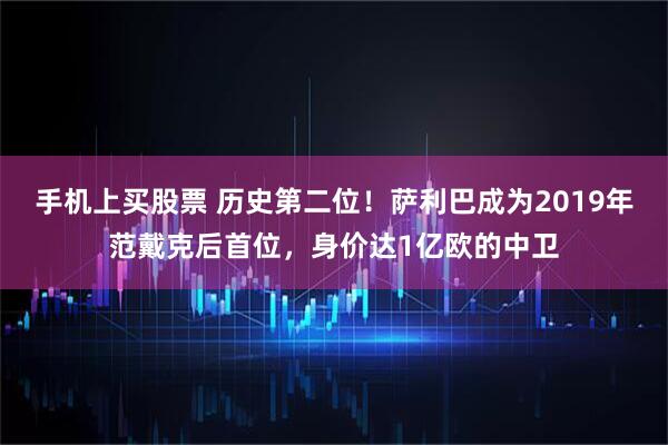 手机上买股票 历史第二位！萨利巴成为2019年范戴克后首位，身价达1亿欧的中卫