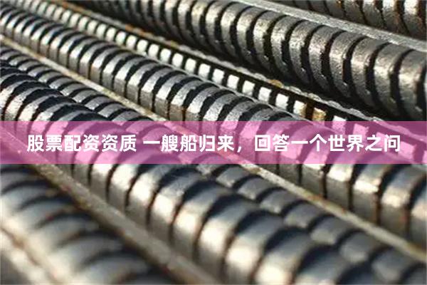 股票配资资质 一艘船归来,回答一个世界之问
