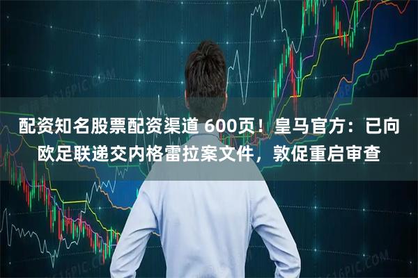配资知名股票配资渠道 600页！皇马官方：已向欧足联递交内格雷拉案文件，敦促重启审查