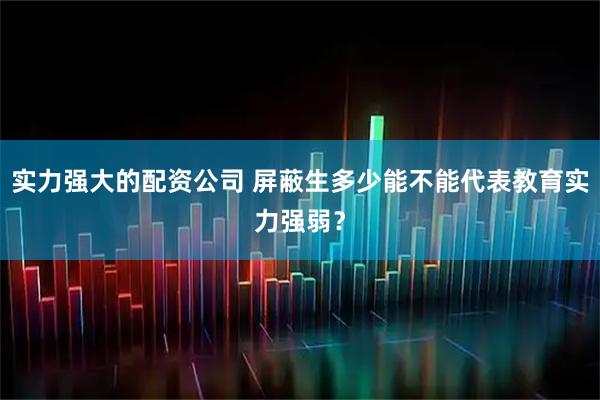 实力强大的配资公司 屏蔽生多少能不能代表教育实力强弱？