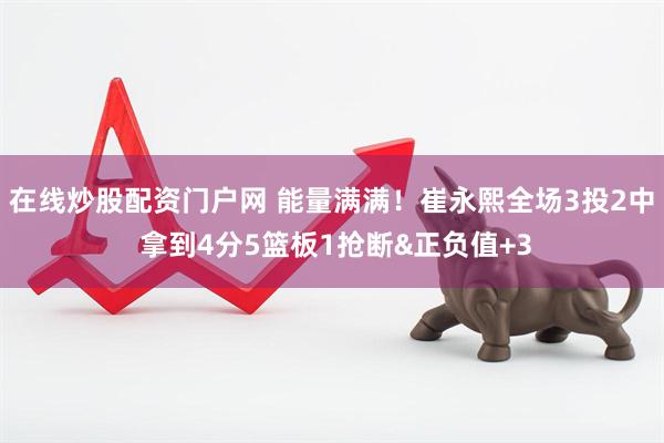 在线炒股配资门户网 能量满满！崔永熙全场3投2中 拿到4分5篮板1抢断&正负值+3